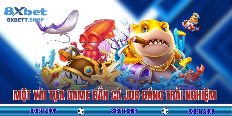 Một vài tựa game bắn cá JDB 8xbet đáng trải nghiệm