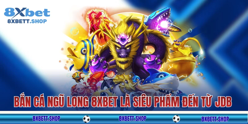 Bắn Cá Ngũ Long 8xbet là siêu phẩm đến từ JDB